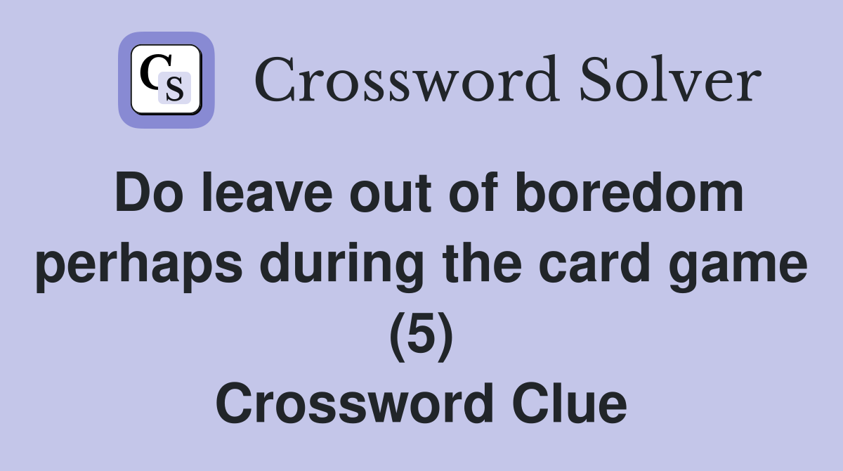 Do leave out of boredom perhaps during the card game (5) Crossword